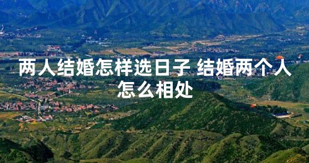 两人结婚怎样选日子 结婚两个人怎么相处